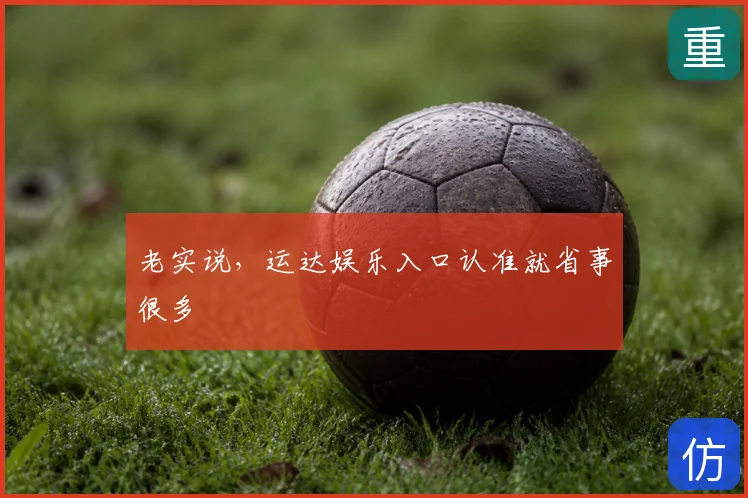 老实说,运达娱乐入口认准就省事很多