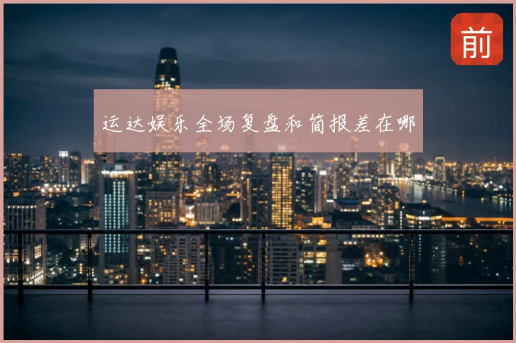 运达娱乐全场复盘和简报差在哪