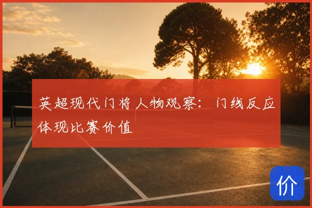 英超现代门将人物观察:门线反应体现比赛价值