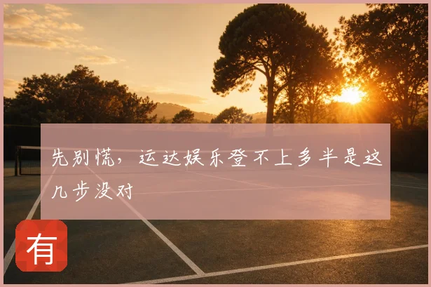 先别慌,运达娱乐登不上多半是这几步没对