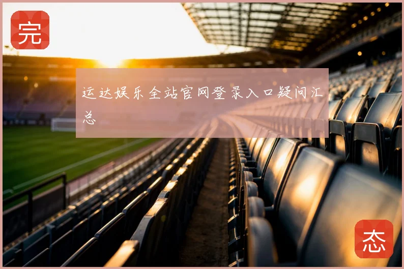 运达娱乐全站官网登录入口疑问汇总