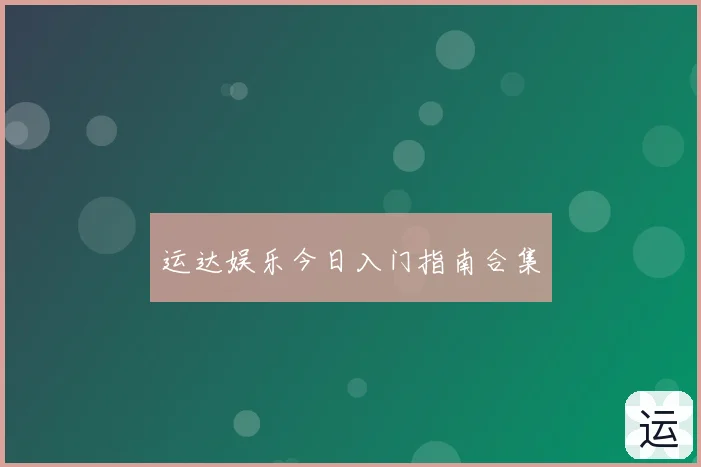 运达娱乐今日入门指南合集