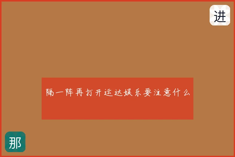 隔一阵再打开运达娱乐要注意什么