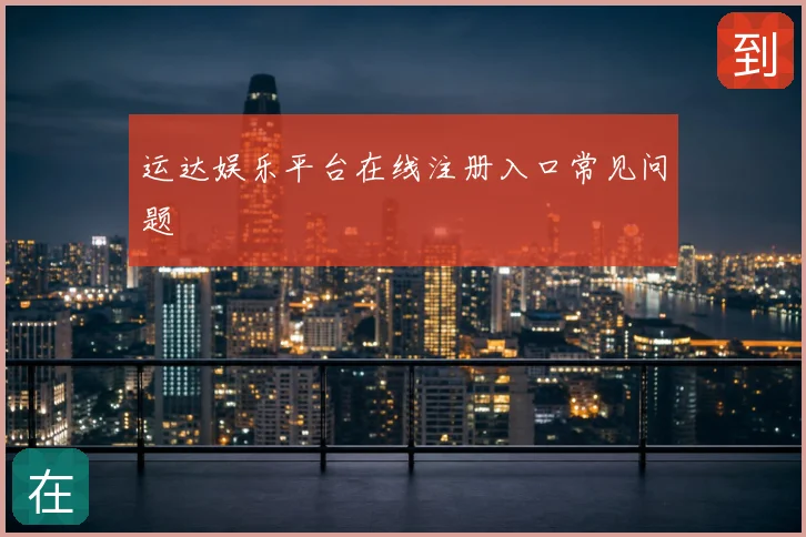 运达娱乐平台在线注册入口常见问题